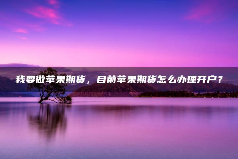 我要做苹果期货,目前苹果期货怎么办理开户? 我要做苹果期货,目前苹果期货怎么办理开户?