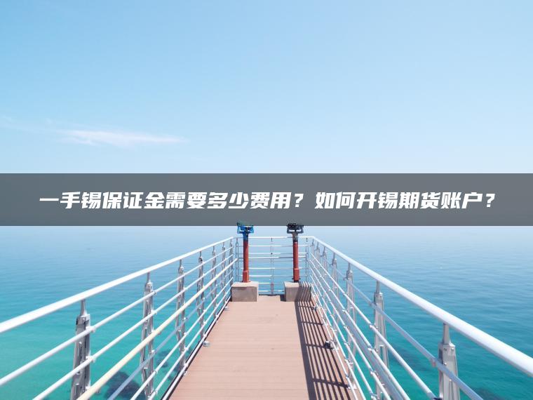 一手锡保证金需要多少费用？如何开锡期货账户？