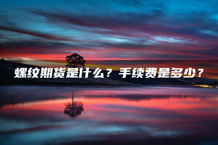 螺纹期货是什么?手续费是多少? 螺纹期货是什么?手续费是多少?