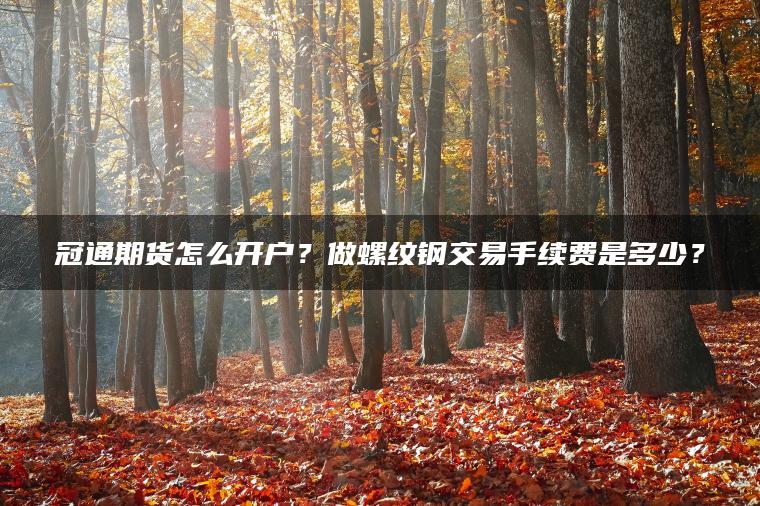 冠通期货怎么开户?做螺纹钢交易手续费是多少? 冠通期货怎么开户?做螺纹钢交易手续费是多少?