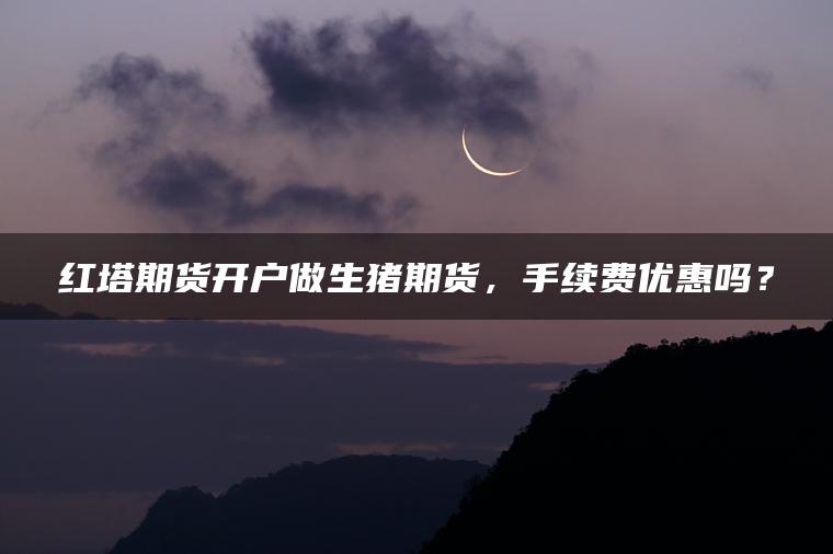 红塔期货开户做生猪期货，手续费优惠吗？