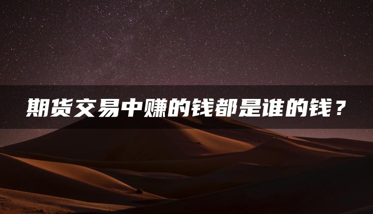 期货交易中赚的钱都是谁的钱? 期货交易中赚的钱都是谁的钱?