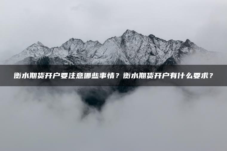 衡水期货开户要注意哪些事情？衡水期货开户有什么要求？