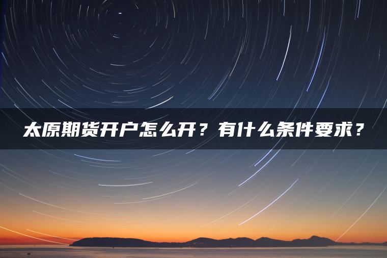 太原期货开户怎么开？有什么条件要求？