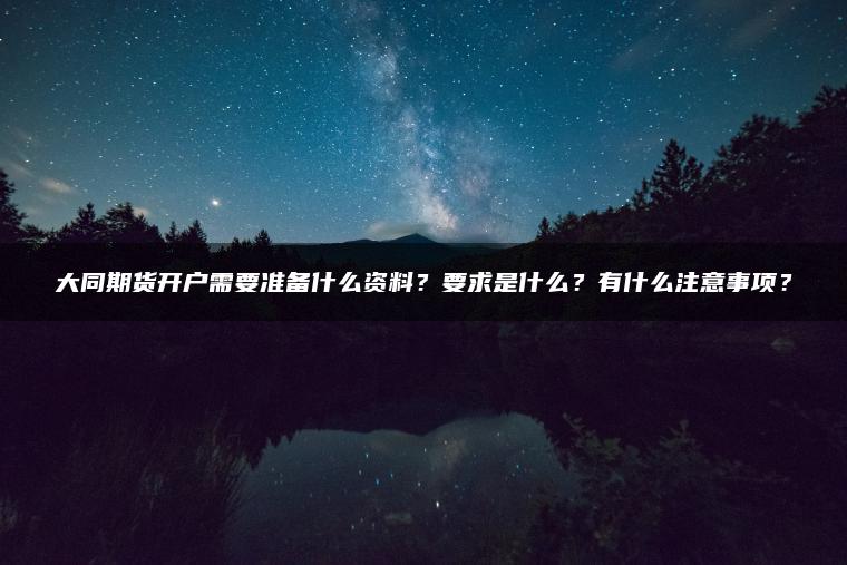 大同期货开户需要准备什么资料？要求是什么？有什么注意事项？