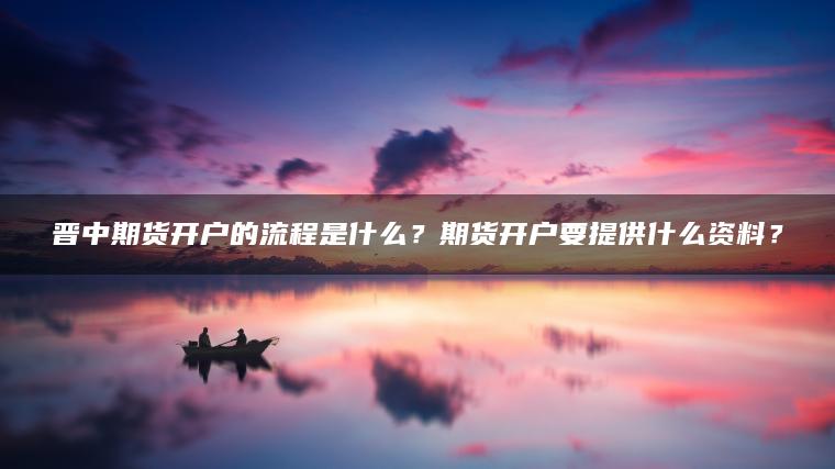 晋中期货开户的流程是什么？期货开户要提供什么资料？