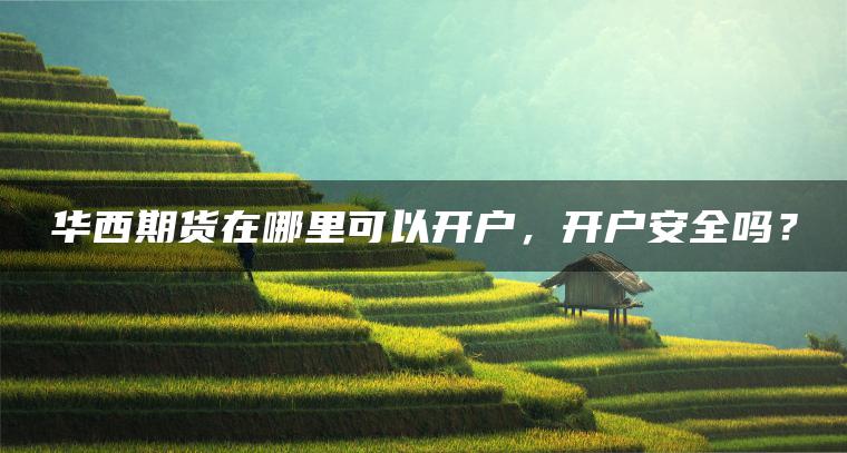 华西期货在哪里可以开户,开户安全吗? 华西期货在哪里可以开户,开户安全吗?