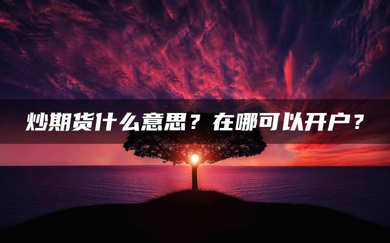 炒期货什么意思?在哪可以开户? 炒期货什么意思?在哪可以开户?