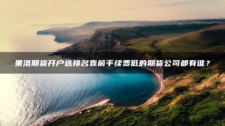 果洛期货开户选排名靠前手续费低的期货公司都有谁？
