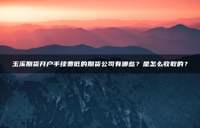 玉溪期货开户手续费低的期货公司有哪些?是怎么收取的? 玉溪期货开户手续费低的期货公司有哪些?是怎么收取的?