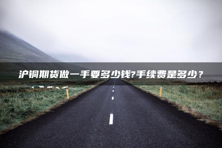 沪铜期货做一手要多少钱?手续费是多少？