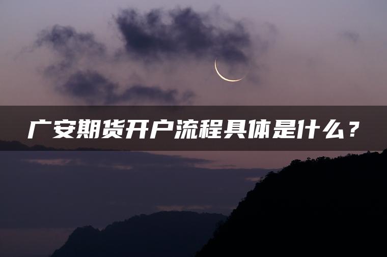 广安期货开户流程具体是什么？