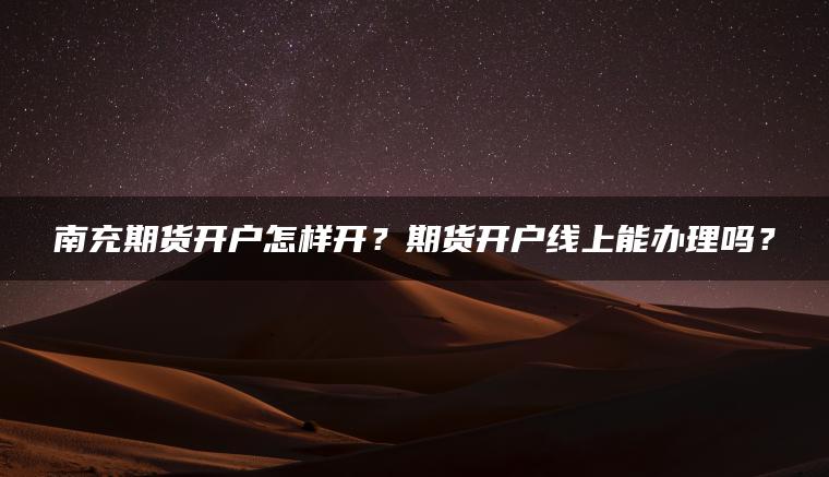 南充期货开户怎样开？期货开户线上能办理吗？