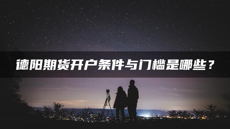 德阳期货开户条件与门槛是哪些？