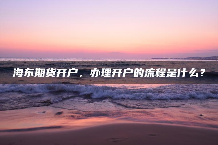 海东期货开户,办理开户的流程是什么? 海东期货开户,办理开户的流程是什么?