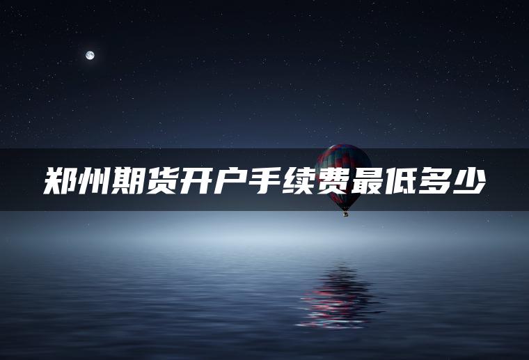 郑州期货开户手续费最低多少 郑州期货开户手续费最低多少