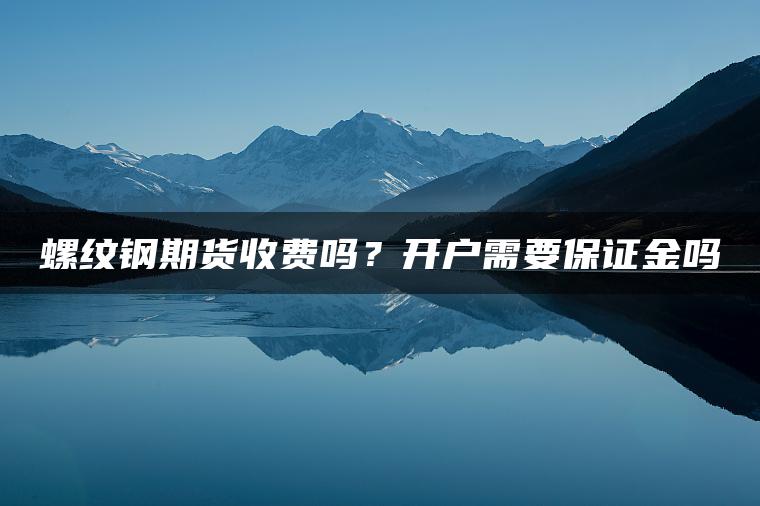 螺纹钢期货收费吗?开户需要保证金吗 螺纹钢期货收费吗?开户需要保证金吗