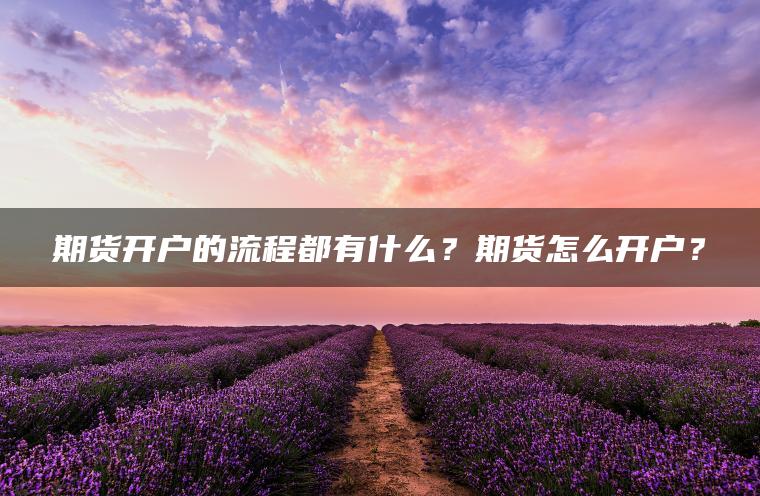 期货开户的流程都有什么?期货怎么开户? 期货开户的流程都有什么?期货怎么开户?