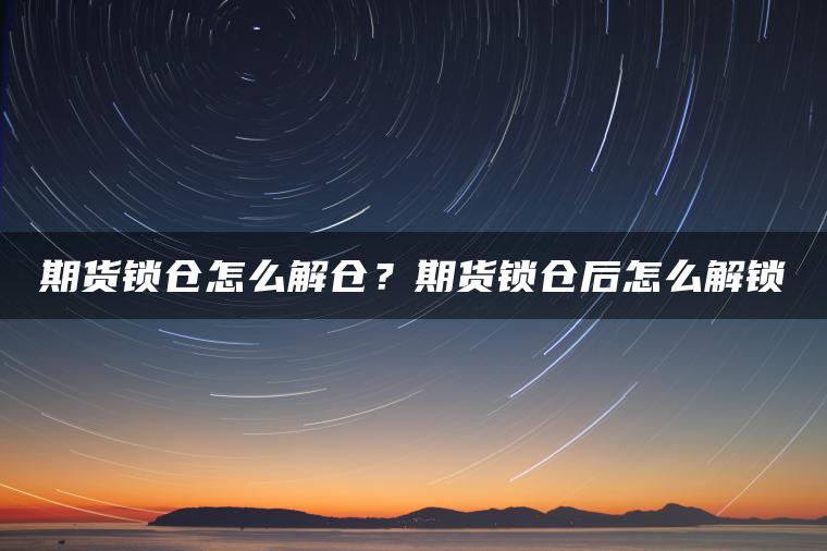 期货锁仓怎么解仓？期货锁仓后怎么解锁