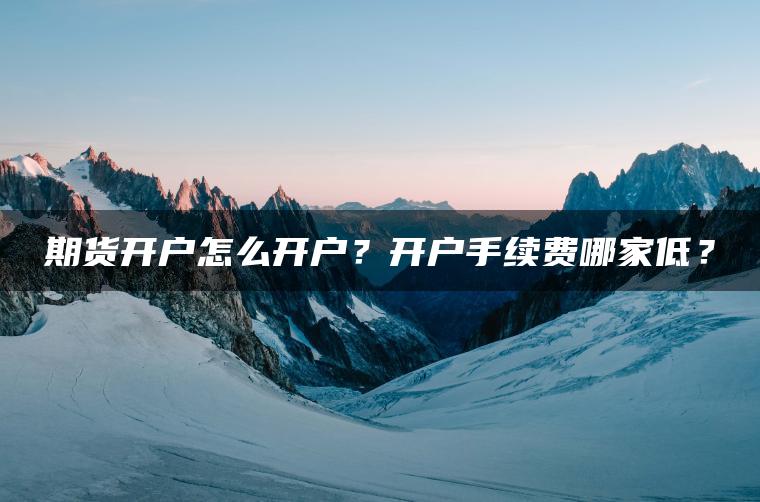 期货开户怎么开户？开户手续费哪家低？