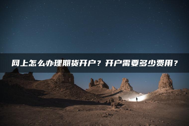 网上怎么办理期货开户?开户需要多少费用? 网上怎么办理期货开户?开户需要多少费用?