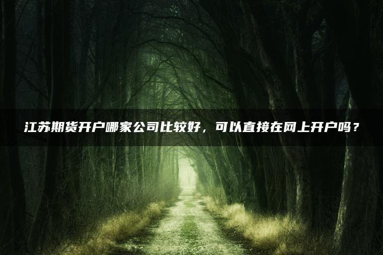 江苏期货开户哪家公司比较好，可以直接在网上开户吗？