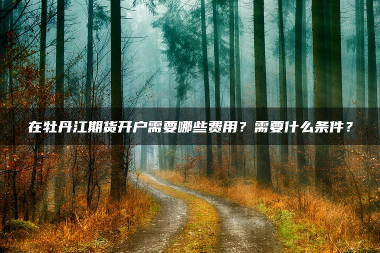 在牡丹江期货开户需要哪些费用?需要什么条件? 在牡丹江期货开户需要哪些费用?需要什么条件?