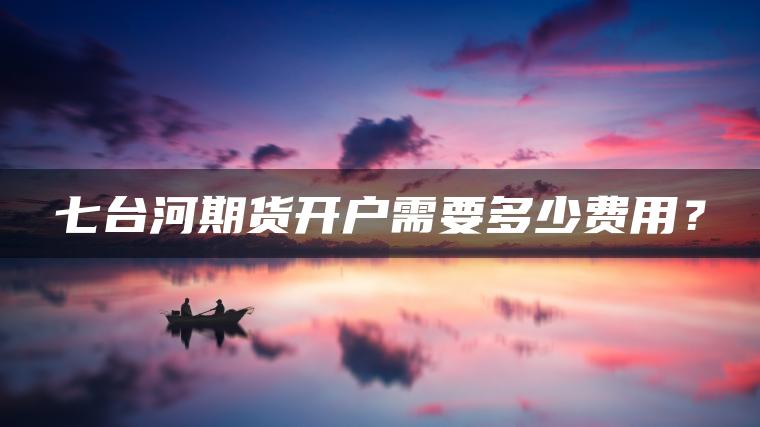 七台河期货开户需要多少费用? 七台河期货开户需要多少费用?