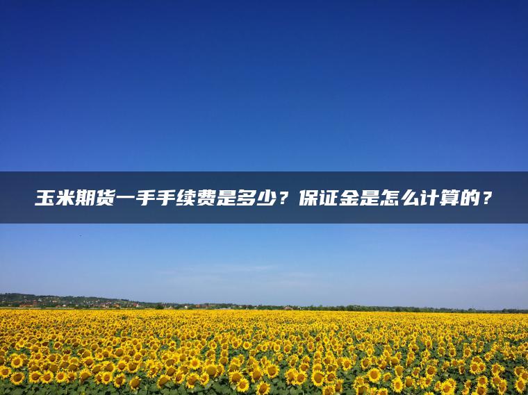玉米期货一手手续费是多少？保证金是怎么计算的？