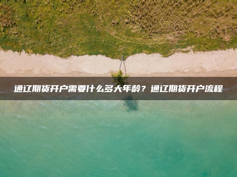 通辽期货开户需要什么多大年龄？通辽期货开户流程