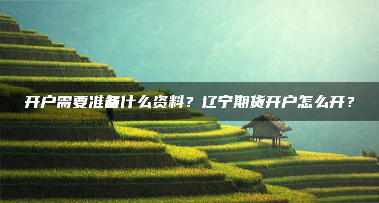 开户需要准备什么资料?辽宁期货开户怎么开? 开户需要准备什么资料?辽宁期货开户怎么开?
