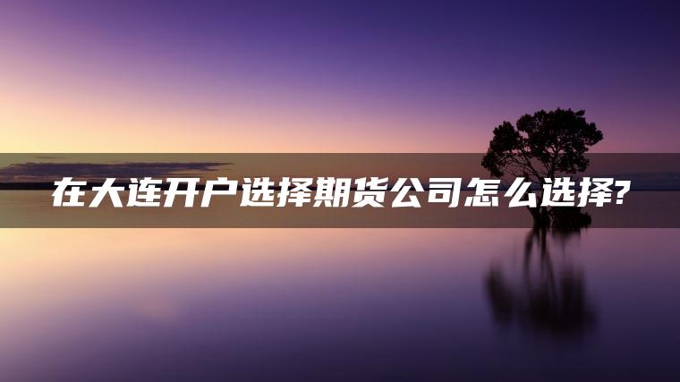 在大连开户选择期货公司怎么选择? 在大连开户选择期货公司怎么选择?