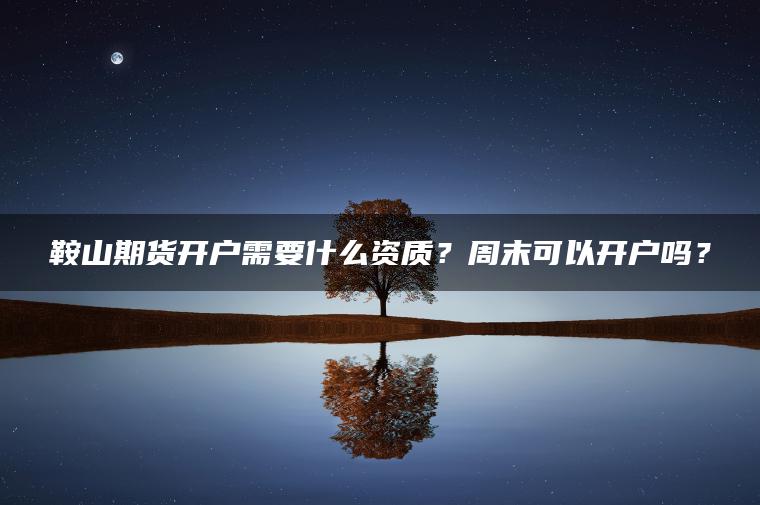 鞍山期货开户需要什么资质?周末可以开户吗? 鞍山期货开户需要什么资质?周末可以开户吗?