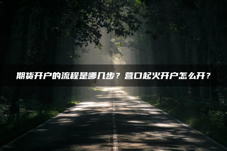 期货开户的流程是哪几步？营口起火开户怎么开？