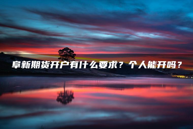 阜新期货开户有什么要求？个人能开吗？