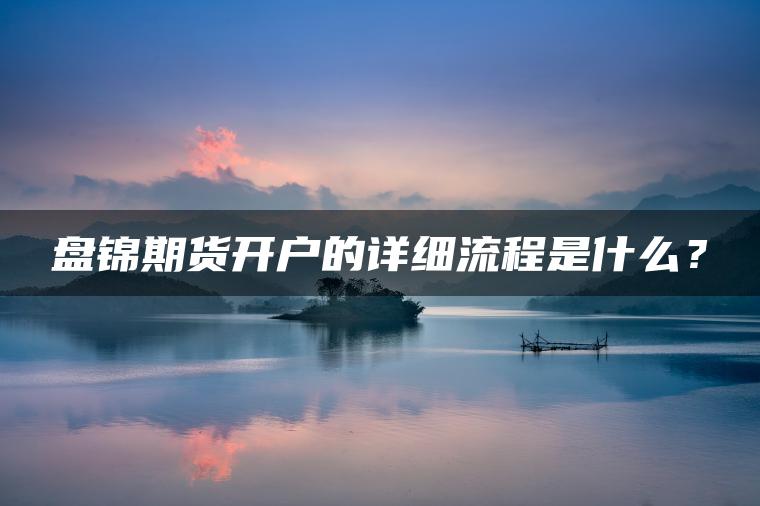 盘锦期货开户的详细流程是什么? 盘锦期货开户的详细流程是什么?