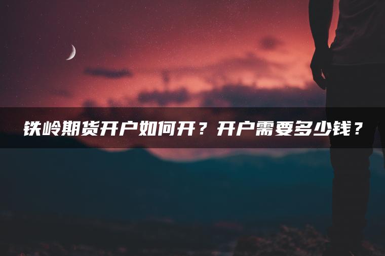 铁岭期货开户如何开?开户需要多少钱? 铁岭期货开户如何开?开户需要多少钱?