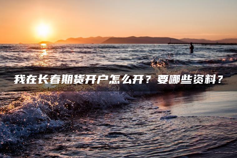 我在长春期货开户怎么开?要哪些资料? 我在长春期货开户怎么开?要哪些资料?