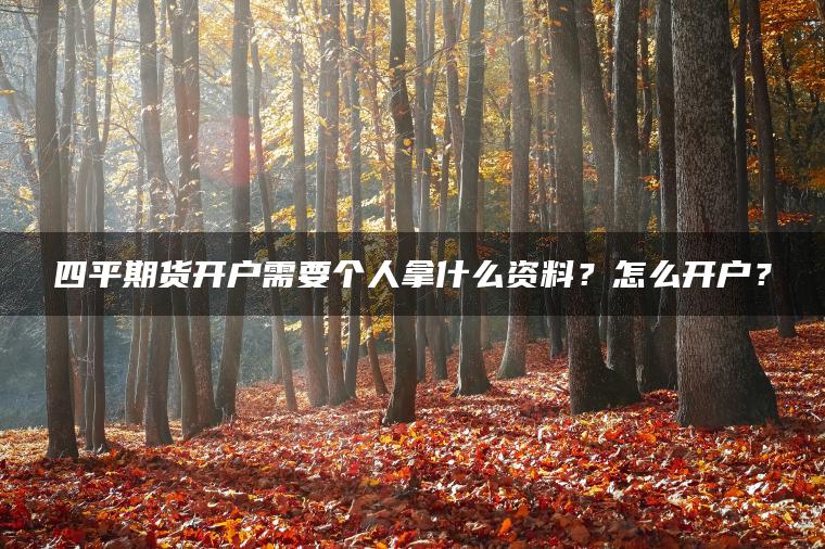 四平期货开户需要个人拿什么资料?怎么开户? 四平期货开户需要个人拿什么资料?怎么开户?