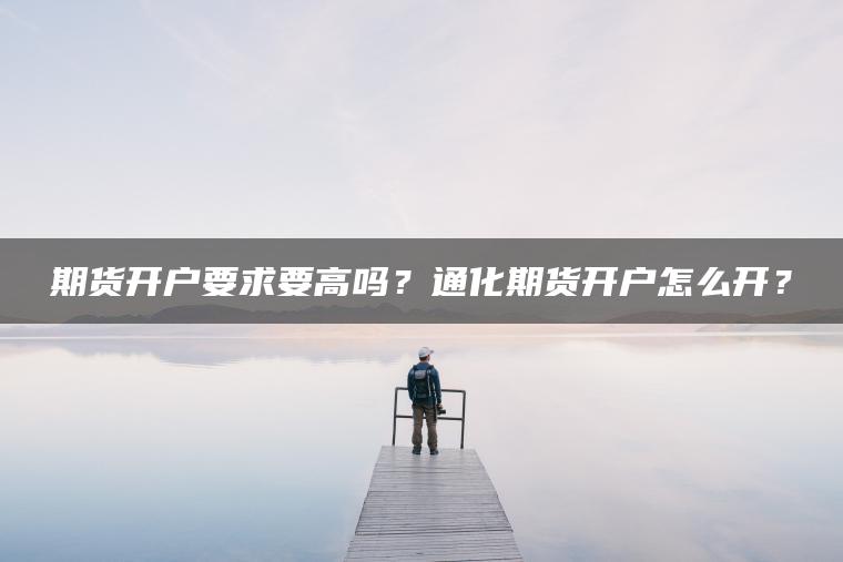 期货开户要求要高吗?通化期货开户怎么开? 期货开户要求要高吗?通化期货开户怎么开?