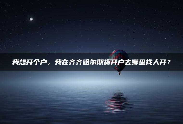 我想开个户，我在齐齐哈尔期货开户去哪里找人开？