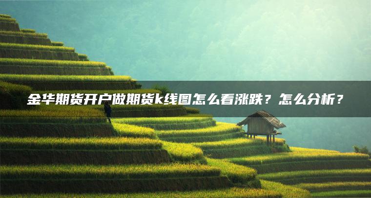 金华期货开户做期货k线图怎么看涨跌?怎么分析? 金华期货开户做期货k线图怎么看涨跌?怎么分析?