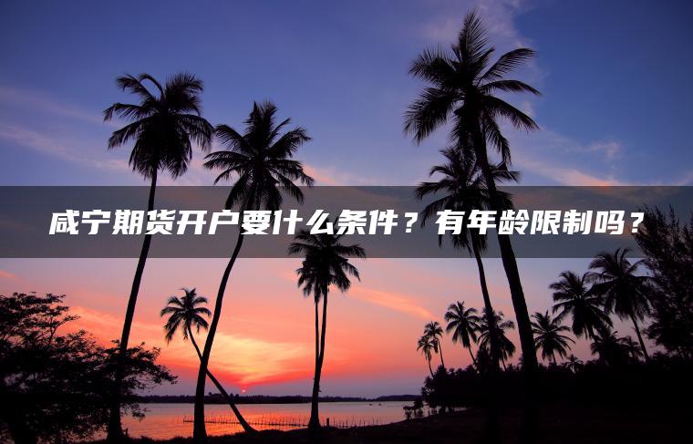 咸宁期货开户要什么条件?有年龄限制吗? 咸宁期货开户要什么条件?有年龄限制吗?