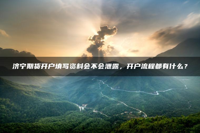 济宁期货开户填写资料会不会泄露,开户流程都有什么? 济宁期货开户填写资料会不会泄露,开户流程都有什么?