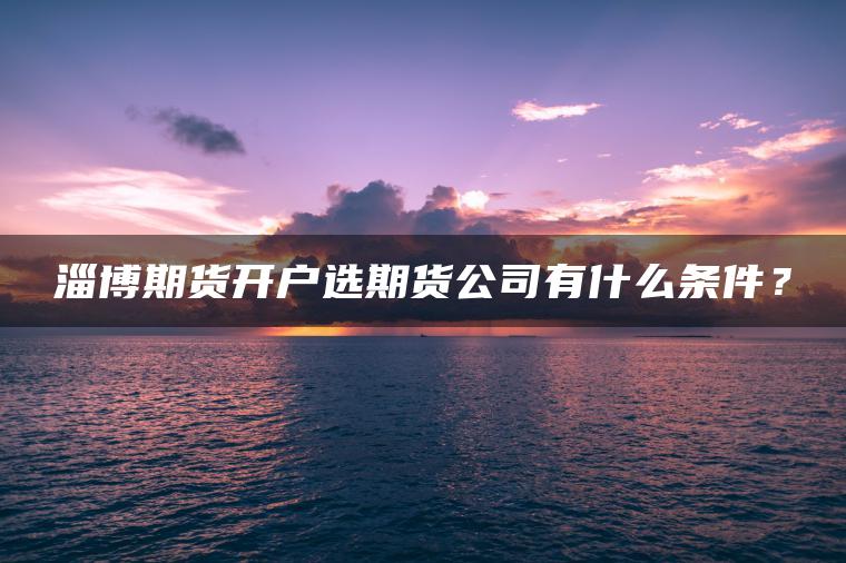 淄博期货开户选期货公司有什么条件? 淄博期货开户选期货公司有什么条件?