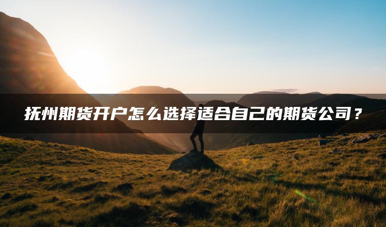 抚州期货开户怎么选择适合自己的期货公司? 抚州期货开户怎么选择适合自己的期货公司?