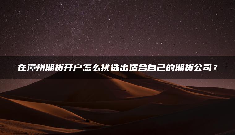 在漳州期货开户怎么挑选出适合自己的期货公司? 在漳州期货开户怎么挑选出适合自己的期货公司?