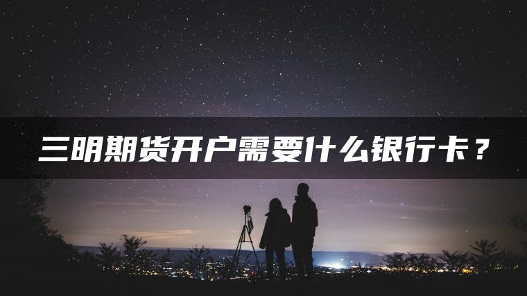 三明期货开户需要什么银行卡? 三明期货开户需要什么银行卡?
