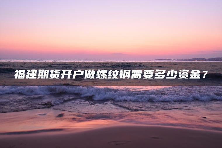 福建期货开户做螺纹钢需要多少资金？