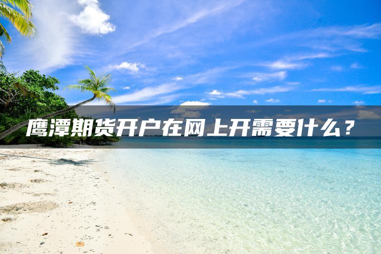 鹰潭期货开户在网上开需要什么? 鹰潭期货开户在网上开需要什么?